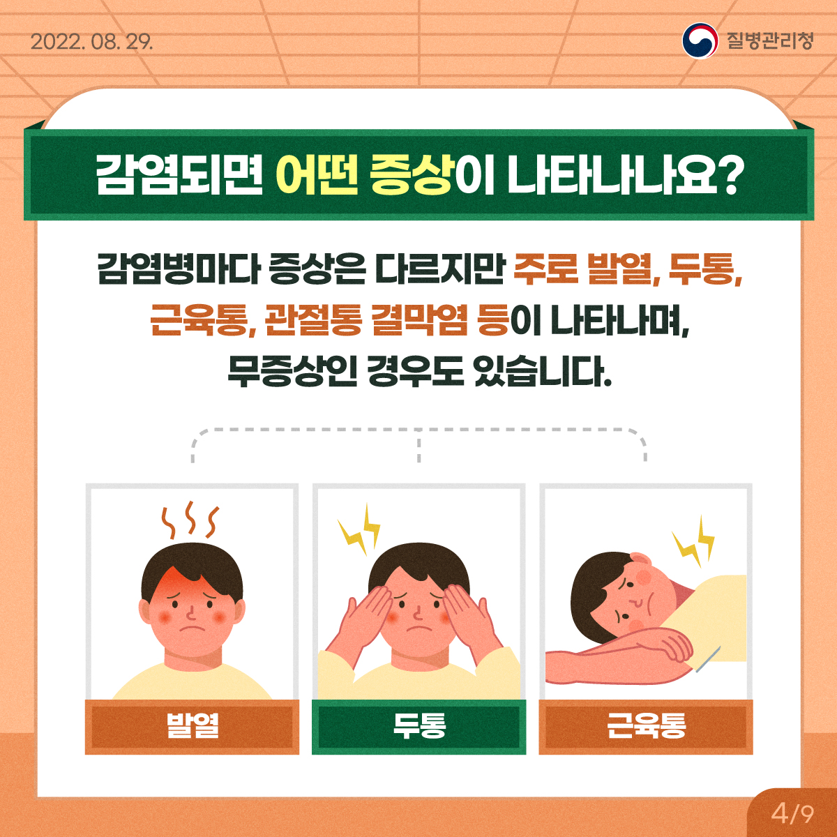 [2022년 8월 11일 질병관리청] 감염되면 어떤 증상이 나타나나요? 감염병마다 증상은 다르지만 주로 발열, 두통, 근육통, 관절통 결막염 등이 나타나며, 무증상인 경우도 있습니다. 발열, 두통, 근육통[9페이지 중 4페이지]